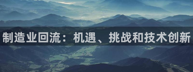 彩神通官网下载：制造业回流：机遇、挑战和技术创新