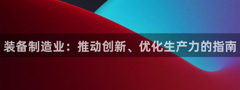 彩神v1官网：装备制造业：推动创新、优化生产力的指南