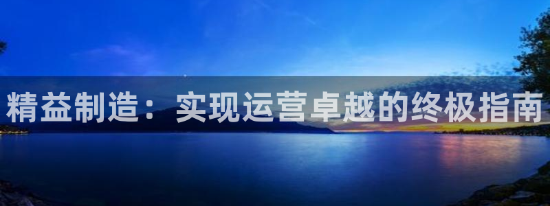 彩神平台可以破解吗：精益制造：实现运营卓越的终极指南
