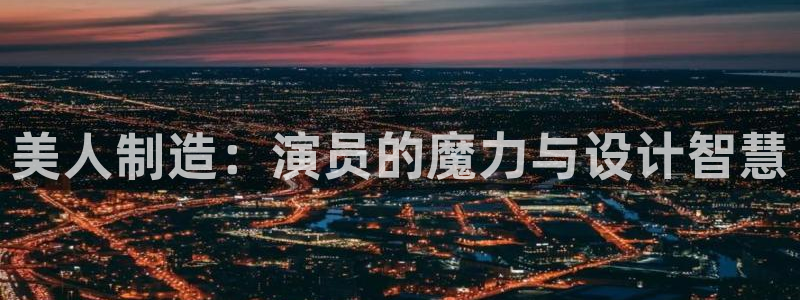 所有彩神购买首页中心：美人制造：演员的魔力与设计智慧