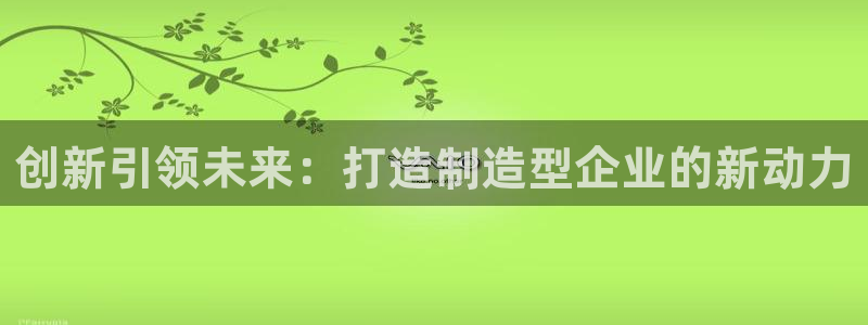 彩神争霸官方下载2017：创新引领未来：打造制造型企业的新动力