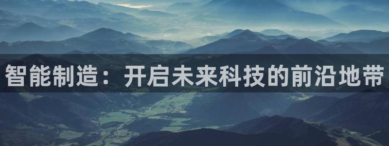 彩神争霸官方登录：智能制造：开启未来科技的前沿地带