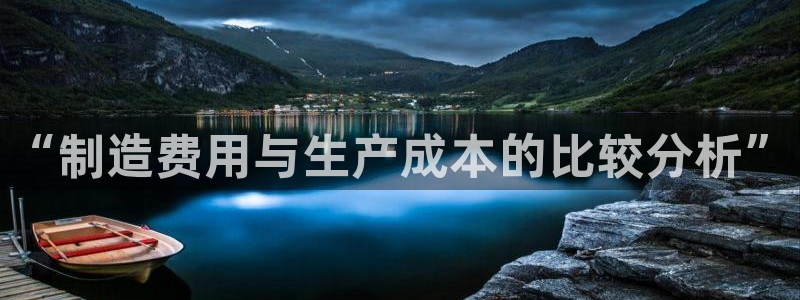 彩神vll官网在线登录：“制造费用与生产成本的比较分析”