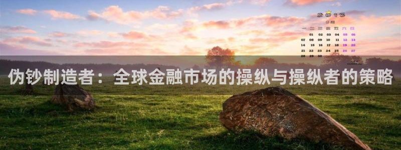 彩神V集团有限公司：伪钞制造者：全球金融市场的操纵与操纵者的策略