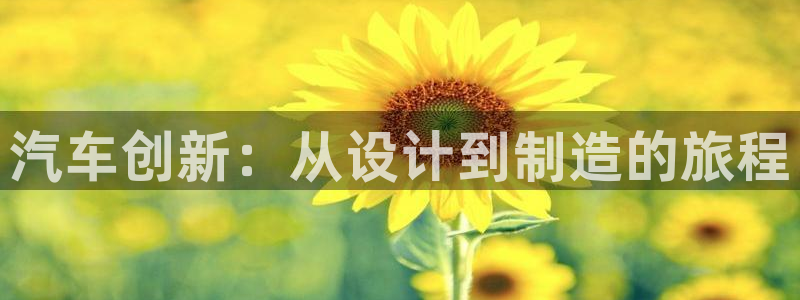 彩神8官网版是正规的吗：汽车创新：从设计到制造的旅程