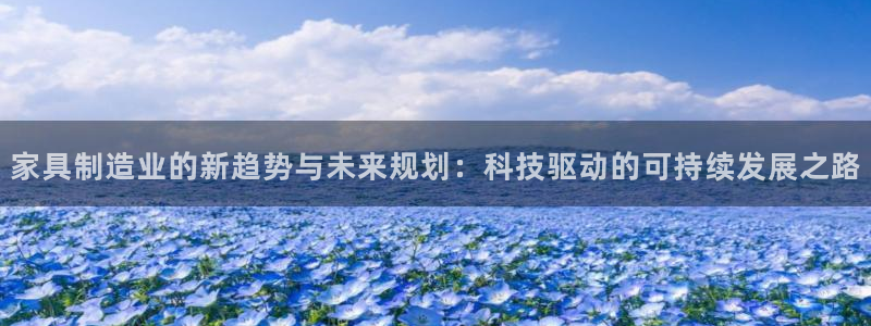 彩神ix官网是哪个公司的：家具制造业的新趋势与未来规划：科技驱动的可持续发展之路