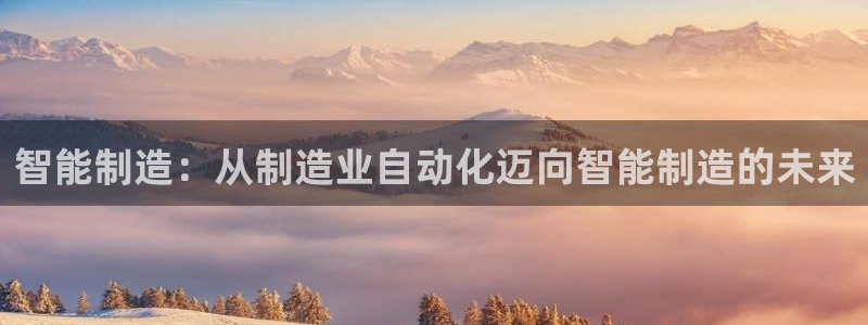 彩神是正规平台吗：智能制造：从制造业自动化迈向智能制造的未来