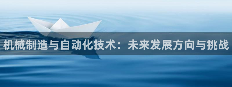 彩神vⅲ下载安装：机械制造与自动化技术：未来发展方向与挑战