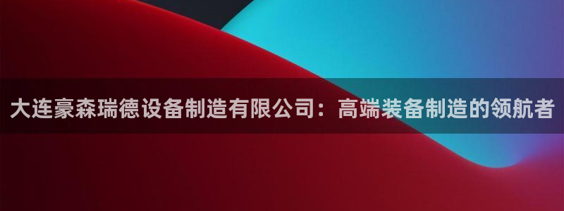 彩神vll首页环球：大连豪森瑞德设备制造有限公司：高端装备制造的领航者