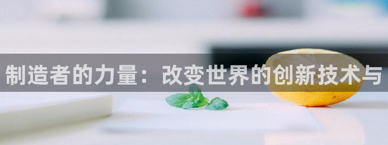彩神vi争霸官网：制造者的力量：改变世界的创新技术与
