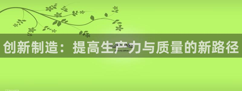 彩神8官网500：创新制造：提高生产力与质量的新路径
