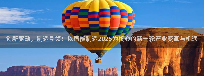 彩神这个平台是真的吗：创新驱动，制造引领：以智能制造2025为核心的新一轮产业变革与机遇