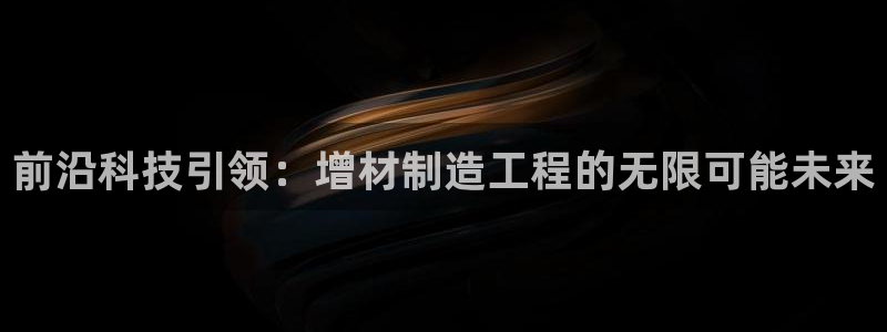 彩神大发云：前沿科技引领：增材制造工程的无限可能未来