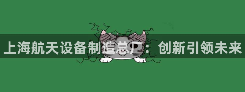 下载彩神乐发V：上海航天设备制造总厂：创新引领未来