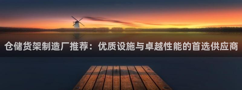 在彩神网输了六万多怎么拿回来：仓储货架制造厂推荐：优质设施与卓越性能的首选供应商