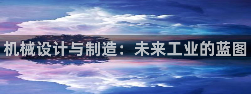 新版彩神v8登录教程：机械设计与制造：未来工业的蓝图