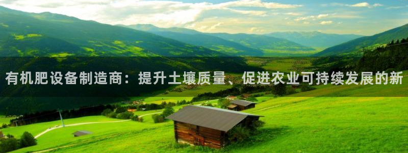 彩神邀请码:00-00-3267：有机肥设备制造商：提升土壤质量、促进农业可持续发展的新