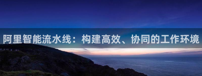 彩神v8app：阿里智能流水线：构建高效、协同的工作环境