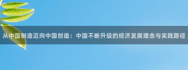 彩神怎么样可以提现：从中国制造迈向中国创造：中国不断升级的经济发展理念与实践路径